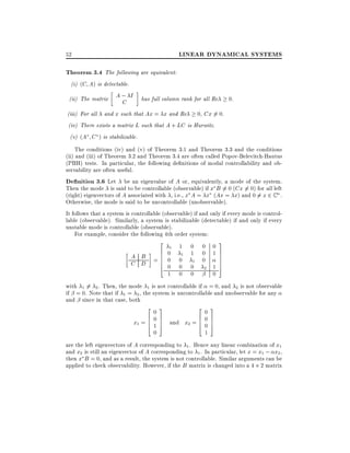 LINEAR DYNAMICAL SYSTEMS

52

Theorem 3.4 The following are equivalent:
(i) (C A) is detectable.

A ; I has full column rank for all Re 0.
C
(iii) For all and x such that Ax = x and Re 0, Cx 6= 0.
(iv) There exists a matrix L such that A + LC is Hurwitz.
(v) (A C ) is stabilizable.
(ii) The matrix

The conditions (iv) and (v) of Theorem 3.1 and Theorem 3.3 and the conditions
(ii) and (iii) of Theorem 3.2 and Theorem 3.4 are often called Popov-Belevitch-Hautus
(PBH) tests. In particular, the following de nitions of modal controllability and observability are often useful.
De nition 3.6 Let be an eigenvalue of A or, equivalently, a mode of the system.
Then the mode is said to be controllable (observable) if x B 6= 0 (Cx 6= 0) for all left
(right) eigenvectors of A associated with , i.e., x A = x (Ax = x) and 0 6= x 2 C n .
Otherwise, the mode is said to be uncontrollable (unobservable).
It follows that a system is controllable (observable) if and only if every mode is controllable (observable). Similarly, a system is stabilizable (detectable) if and only if every
unstable mode is controllable (observable).
For example, consider the following 4th order system:

2
6
A B =6
6
6
C D
4

1

0
0
0
1

1

1

0
0
0

0
1

1

0
0

0 0
0 1
0
2 1
0

3
7
7
7
7
5

with 1 6= 2 . Then, the mode 1 is not controllable if = 0, and 2 is not observable
if = 0. Note that if 1 = 2 , the system is uncontrollable and unobservable for any
and since in that case, both

203
6 7
x1 = 6 0 7
415
0

and

203
6 7
x2 = 6 0 7
405
1

are the left eigenvectors of A corresponding to 1 . Hence any linear combination of x1
and x2 is still an eigenvector of A corresponding to 1 . In particular, let x = x1 ; x2 ,
then x B = 0, and as a result, the system is not controllable. Similar arguments can be
applied to check observability. However, if the B matrix is changed into a 4 2 matrix

 
