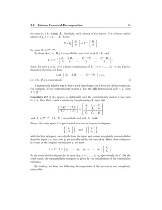 3.3. Kalman Canonical Decomposition

55

for some k1 k1 matrix Ac . Similarly, each column of the matrix B is a linear combination of qi i = 1 2 : : : k1 , hence

B = Q Bc = T ;1 Bc
0
0

for some Bc 2 C k1 m .
To show that (Ac Bc) is controllable, note that rank C = k1 and

C = T ;1 Bc Ac0Bc
0

Ak1 ;1 Bc
c

An;1 Bc :
c
0

0
Since, for each j k1 , Aj is a linear combination of Aic i = 0 1 : : : (k1 ; 1) by Cayleyc
Hamilton theorem, we have
rank Bc Ac Bc
Ak1 ;1 Bc = k1
c
i.e., (Ac Bc ) is controllable.
2
A numerically reliable way to nd a such transformation T is to use QR factorization.
For example, if the controllability matrix C has the QR factorization QR = C , then
T = Q;1 .
Corollary 3.7 If the system is stabilizable and the controllability matrix C has rank
k1 < n, then there exists a similarity transformation T such that

TAT ;1
CT ;1

3
2
Ac A12 Bc
TB = 6 0 Ac 0 7
5
4
D

Cc Cc D
with Ac 2 C k1 k1 , (Ac Bc ) controllable and with Ac stable.
Hence, the state space x is partitioned into two orthogonal subspaces
xc
0
and
0
xc

with the rst subspace controllable from the input and second completely uncontrollable
from the input (i.e., the state xc are not a ected by the control u). Write these subspaces
in terms of the original coordinates x, we have

x = T ;1 x = q1

qk1 qk1 +1

qn

xc :
xc

So the controllable subspace is the span of qi i = 1 : : : k1 or, equivalently, Im C . On the
other hand, the uncontrollable subspace is given by the complement of the controllable
subspace.
By duality, we have the following decomposition if the system is not completely
observable.

 