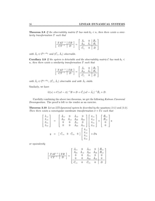 LINEAR DYNAMICAL SYSTEMS

56

Theorem 3.8 If the observability matrix O has rank k2 < n, then there exists a similarity transformation T such that

TAT ;1
CT ;1

3
2
Ao 0 Bo
TB = 6 A21 Ao Bo 7
5
4
D
Co

0

D

with Ao 2 C k2 k2 and (Co Ao ) observable.
Corollary 3.9 If the system is detectable and the observability matrix C has rank k2 <
n, then there exists a similarity transformation T such that

TAT ;1 TB
CT ;1 D

2
3
Ao 0 Bo
= 6 A21 Ao Bo 7
4
5
Co

0

D

with Ao 2 C k2 k2 , (Co Ao ) observable and with Ao stable.
Similarly, we have

G(s) = C (sI ; A);1 B + D = Co (sI ; Ao );1 Bo + D:
Carefully combining the above two theorems, we get the following Kalman Canonical
Decomposition. The proof is left to the reader as an exercise.

Theorem 3.10 Let an LTI dynamical system be described by the equations (3.1) and (3.2).
Then there exists a nonsingular coordinate transformation x = Tx such that
2x 3
2 A 0 A 0 32 x 3 2 B 3
_ co
co
6 xco 7 = 6 A21 Aco A13 A24 7 6 xco 7 + 6 Bco 7 u
_ 7
6x 5
6 0 0 A23 0 7 6 xco 7 6 0co 7
4 _ co
4
5 4 co 5 4 5
co
_ co
x
0 0 A43 Aco
xco
0

2x
6 xco
6 xco
4

y =

Cco 0 Cco 0

TAT ;1
CT ;1

2 Aco 0
6 A21 A
TB = 6 0 0co
6
6 0 0
D
4

or equivalently

Cco

co

xco

0

3
7 + Du
7
5

A13 0 Bco
A23 A24 Bco
Aco 0 0
A43 Aco 0
Cco 0 D

3
7
7
7
7
5

 
