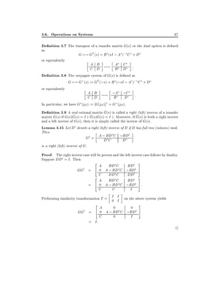 3.6. Operations on Systems

67

De nition 3.7 The transpose of a transfer matrix G(s) or the dual system is de ned
as
G 7;! GT (s) = B (sI ; A );1 C + D
or equivalently

A C
A B
C D 7;! B D :
De nition 3.8 The conjugate system of G(s) is de ned as
G 7;! G (s) := GT (;s) = B (;sI ; A );1 C + D
or equivalently

A B
;A ;C
C D 7;! B
D
In particular, we have G (j!) := G(j!)] = G (j!).

:

^
De nition 3.9 A real rational matrix G(s) is called a right (left) inverse of a transfer

^
^
^
matrix G(s) if G(s)G(s) = I ( G(s)G(s) = I ). Moreover, if G(s) is both a right inverse
and a left inverse of G(s), then it is simply called the inverse of G(s).
Lemma 3.15 Let Dy denote a right (left) inverse of D if D has full row (column) rank.
Then
y
y
Gy = A ; BD C ;BD
yC
y
D
D

is a right (left) inverse of G.

Proof. The right inverse case will be proven and the left inverse case follows by duality.
Suppose DDy = I . Then

GGy =
=

2 A BDy C
4 0 A ; BDy C
yC
2 C DDy C
A BD
4 0 A ; BDy C
C

3

BDy
;BDy 5
DDy
3
BDy
;BDy 5 :
I

C
Performing similarity transformation T = I I on the above system yields
0 I
3
2A
0
0
GGy = 4 0 A ; BDy C ;BDy 5
C
0
I
= I:

2

 