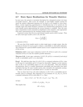 LINEAR DYNAMICAL SYSTEMS

68

3.7 State Space Realizations for Transfer Matrices
In some cases, the natural or convenient description for a dynamical system is in terms
of transfer matrices. This occurs, for example, in some highly complex systems for
which the analytic di erential equations are too hard or too complex to write down.
Hence, certain engineering approximation or identi cation has to be carried out for
example, input and output frequency responses are obtained from experiments so that
some transfer matrix approximating the system dynamics is available. Since the state
space computation is most convenient to implement on the computer, some appropriate
state space representation for the resulting transfer matrix is necessary.
In general, assume that G(s) is a real-rational transfer matrix which is proper. Then
we call a state-space model (A B C D) such that

A B
G(s) = C D
a realization of G(s).
We note that if the transfer matrix is either single input or single output, then the
formulas in Section 3.4 can be used to obtain a controllable or observable realization.
The realization for a general MIMO transfer matrix is more complicated and is the focus
of this section.

De nition 3.10 A state space realization (A B C D) of G(s) is said to be a minimal
realization of G(s) if A has the smallest possible dimension.

Theorem 3.16 A state space realization (A B C D) of G(s) is minimal if and only if
(A B ) is controllable and (C A) is observable.

Proof. We shall rst show that if (A B C D) is a minimal realization of G(s), then

(A B ) must be controllable and (C A) must be observable. Suppose, on the contrary,
that (A B ) is not controllable and/or (C A) is not observable. Then from Kalman
decomposition, there is a smaller dimensioned controllable and observable state space
realization that has the same transfer matrix this contradicts the minimality assumption. Hence (A B ) must be controllable and (C A) must be observable.
Next we show that if an n-th order realization (A B C D) is controllable and observable, then it is minimal. But supposing it is not minimal, let (Am Bm Cm D) be
a minimal realization of G(s) with order k < n. Since

G(s) = C (sI ; A);1 B + D = Cm (sI ; Am );1 Bm + D

we have
This implies that

CAi B = Cm Aim Bm 8i 0:

OC = Om Cm

(3:7)

 