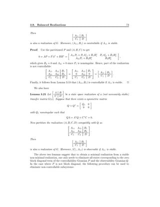 3.9. Balanced Realizations

73

Then

A11 B1
C1 D
is also a realization of G. Moreover, (A11 B1 ) is controllable if A11 is stable.

Proof. Use the partitioned P and (A B C ) to get
A
0 = AP + PA + BB = A11 P1 +PP1+ 11 + B1 B1 P1 A21 + B1 B2
A21 1 B2 B1
B2 B2
which gives B2 = 0 and A21 = 0 since P1 is nonsingular. Hence, part of the realization
is not controllable:

2A A B 3 2A A B 3
11
12
4 A21 A22 B1 5 = 4 011 A12 01 5 = A11 B1 :
2
22
C1 D
C1

C2 D

C1

C2 D
Finally, it follows from Lemma 3.18 that (A11 B1 ) is controllable if A11 is stable.

2

We also have

A B
Lemma 3.21 Let C D be a state space realization of a (not necessarily stable)
transfer matrix G(s). Suppose that there exists a symmetric matrix
Q = Q = Q1 0
0 0
with Q1 nonsingular such that
QA + A Q + C C = 0:
Now partition the realization (A B C D) compatibly with Q as

2A A B 3
12
4 A11 A22 B1 5 :
21
2
C1

C2 D

Then

A11 B1
C1 D
is also a realization of G. Moreover, (C1 A11 ) is observable if A11 is stable.
The above two lemmas suggest that to obtain a minimal realization from a stable
non-minimal realization, one only needs to eliminate all states corresponding to the zero
block diagonal term of the controllability Gramian P and the observability Gramian Q.
In the case where P is not block diagonal, the following procedure can be used to
eliminate non-controllable subsystems:

 