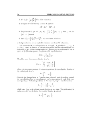 LINEAR DYNAMICAL SYSTEMS

74

A B
1. Let G(s) = C D be a stable realization.
2. Compute the controllability Gramian P 0 from
AP + PA + BB = 0:
3. Diagonalize P to get P = U1 U2
U1 U2 unitary.
1
1 AU
4. Then G(s) = UCU 1 UDB
1

1 0
0 0

U1 U2

with

1

> 0 and

is a controllable realization.

A dual procedure can also be applied to eliminate non-observable subsystems.
Now assume that 1 > 0 is diagonal and 1 = diag( 11 12 ) such that max ( 12 )
min ( 11 ), then it is tempting to conclude that one can also discard those states corresponding to 12 without causing much error. However, this is not necessarily true as
shown in the following example. Consider a stable transfer function
+
G(s) = s2 3s 3s 18 18 :
+ +
Then G(s) has a state space realization given by

2 ;1 ;4=
;2
G(s) = 4 4

1
2
0

;1 2=

3
5

where is any nonzero number. It is easy to check that the controllability Gramian of
the realization is given by
P = 0:5 2 :
Since the last diagonal term of P can be made arbitrarily small by making small,
the controllability of the corresponding state can be made arbitrarily weak. If the state
corresponding to the last diagonal term of P is removed, we get a transfer function

;1
^
G = ;1 1 = s;11
0
+
which is not close to the original transfer function in any sense. The problem may be
easily detected if one checks the observability Gramian Q, which is

Q = 0:5 1=

2

:

 