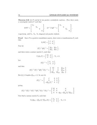 LINEAR DYNAMICAL SYSTEMS

76

Theorem 3.22 Let P and Q be two positive semide nite matrices. Then there exists
a nonsingular matrix T such that

2
6
TPT = 6
4

respectively, with 1

1

2

2

0

3
7
7
5

2
6
(T ;1) QT ;1 = 6
4

1

0

3

0
3 diagonal and positive de nite.

0

3
7
7
5

Proof. Since P is a positive semide nite matrix, there exists a transformation T1 such
that

Now let

T1PT1 = I 0 :
0 0
(T1 );1 QT1;1 = Q11 Q12
Q Q
22

12

and there exists a unitary matrix U1 such that
2
U1 Q11 U1 = 01 0
0
Let
0
(T2 );1 = U1 I
0
and then

2
(T2 );1 (T1 );1 QT1;1(T2 );1 = 4

^
But Q 0 implies Q122 = 0. So now let

2
(T3 );1 = 4

1

> 0:

2
1

0
0

0

^
^
Q121 Q122

I

0
^ 121 ;2
;Q 1

0 0
I 0
0 I

3

^
Q121
^
Q122 5 :
Q22

3
5

giving

2
(T3 );1 (T2 );1 (T1 );1 QT1;1(T2 );1 (T3 );1 = 4

2
1

0
0
0 0
0
^ 1 ^
0 0 Q22 ; Q121 ;2 Q121

Next nd a unitary matrix U2 such that
^ 1 ^
U2 (Q22 ; Q121 ;2 Q121 )U2 =

3 0
0 0

3 > 0:

3
5:

 