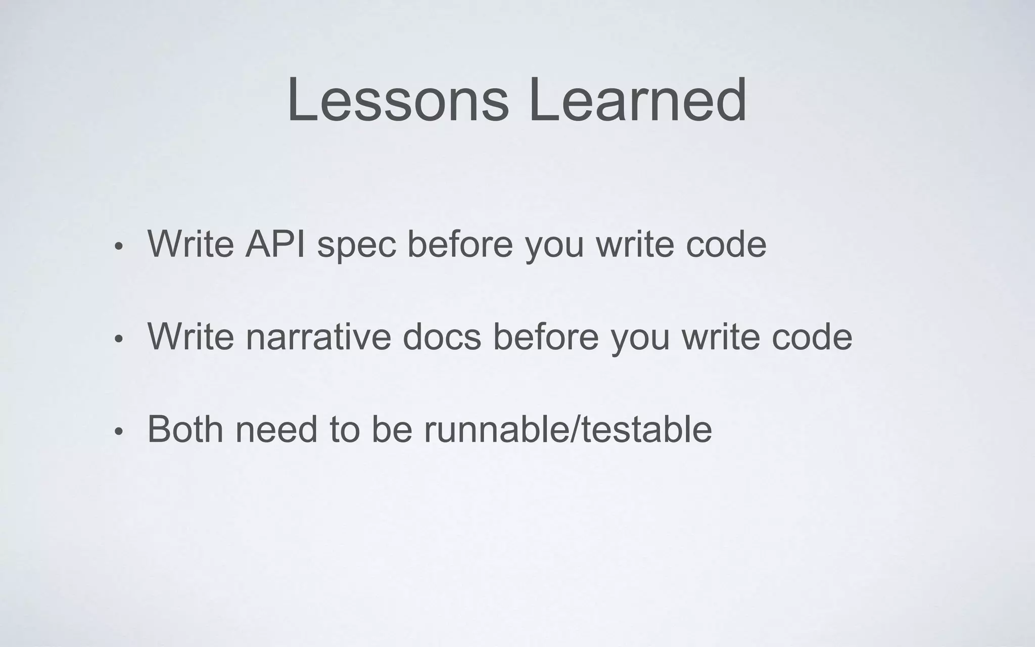 Lessons Learned
• Write API spec before you write code
• Write narrative docs before you write code
• Both need to be runnable/testable
 