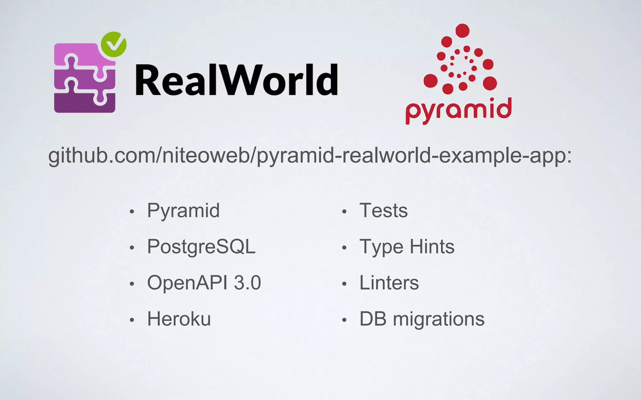 github.com/niteoweb/pyramid-realworld-example-app:
• Pyramid
• PostgreSQL
• OpenAPI 3.0
• Heroku
• Tests
• Type Hints
• Linters
• DB migrations
 