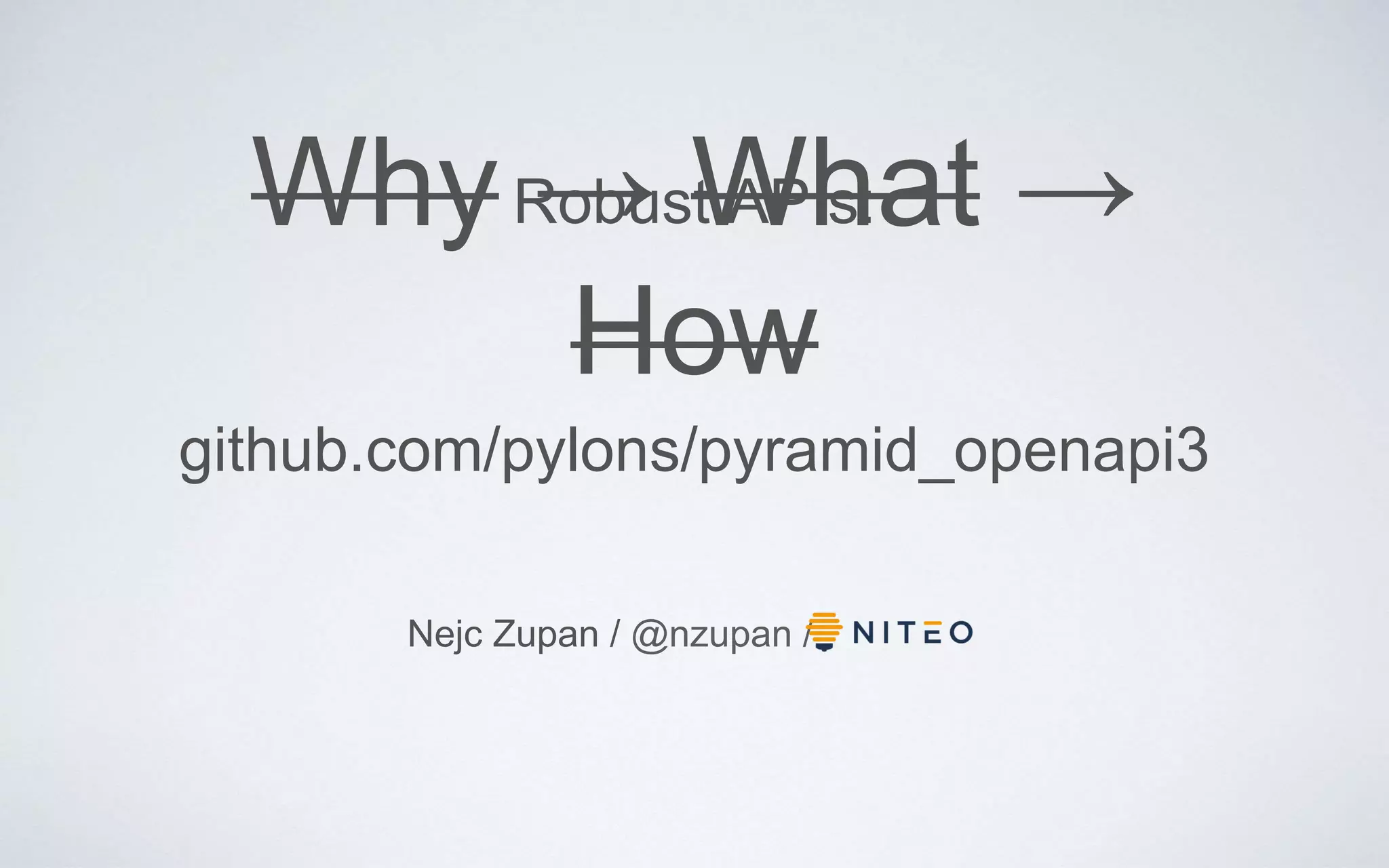 Why → What →
How
Robust APIs:
Nejc Zupan / @nzupan /
github.com/pylons/pyramid_openapi3
 