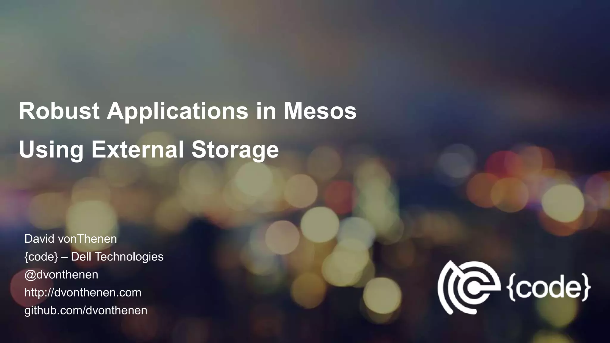 Robust Applications in Mesos
Using External Storage
David vonThenen
{code} – Dell Technologies
@dvonthenen
http://dvonthenen.com
github.com/dvonthenen
 