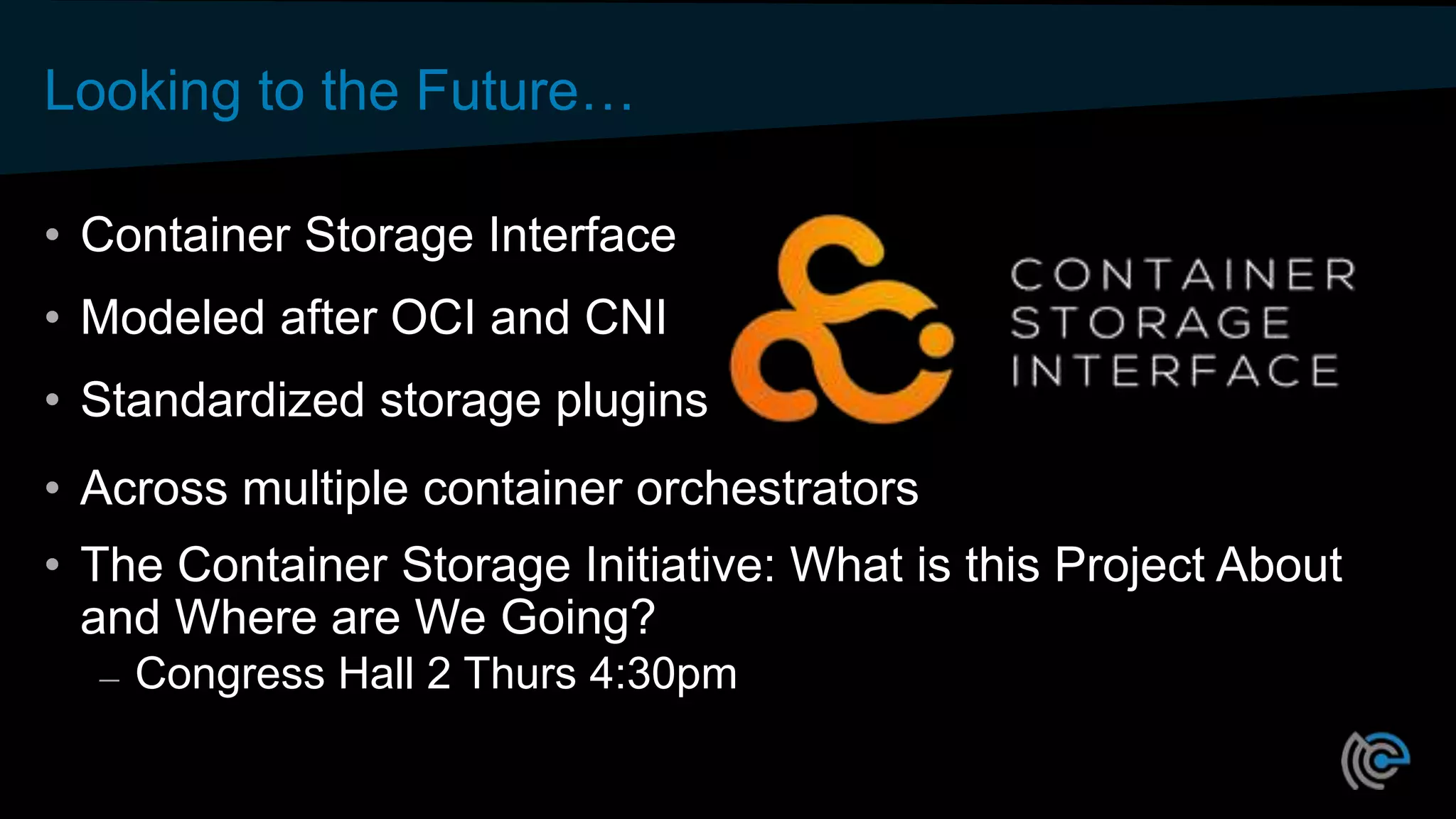 Looking to the Future…
• Container Storage Interface
• Modeled after OCI and CNI
• Standardized storage plugins
• Across multiple container orchestrators
• The Container Storage Initiative: What is this Project About
and Where are We Going?
– Congress Hall 2 Thurs 4:30pm
 