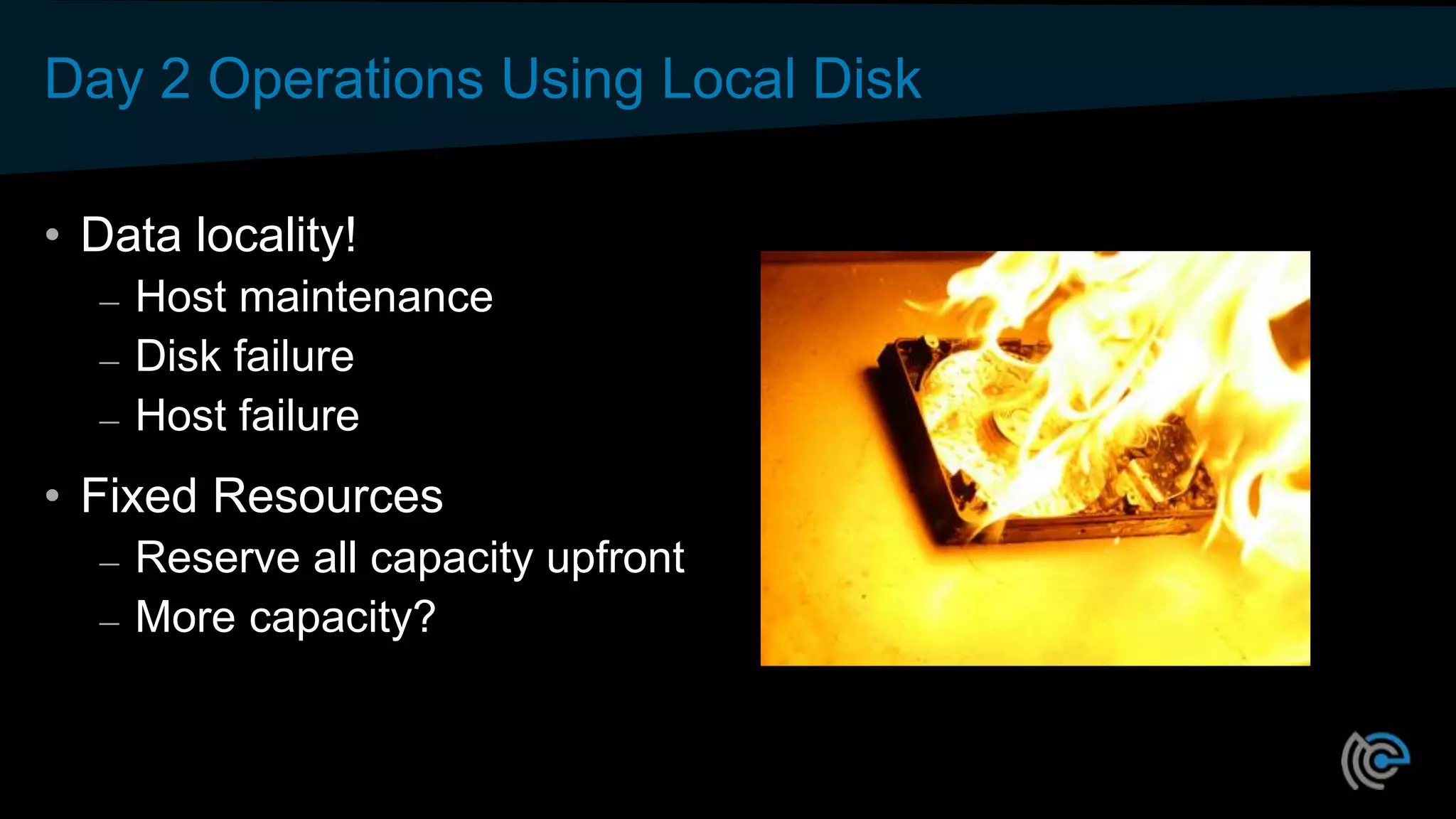 Day 2 Operations Using Local Disk
• Data locality!
– Host maintenance
– Disk failure
– Host failure
• Fixed Resources
– Reserve all capacity upfront
– More capacity?
 