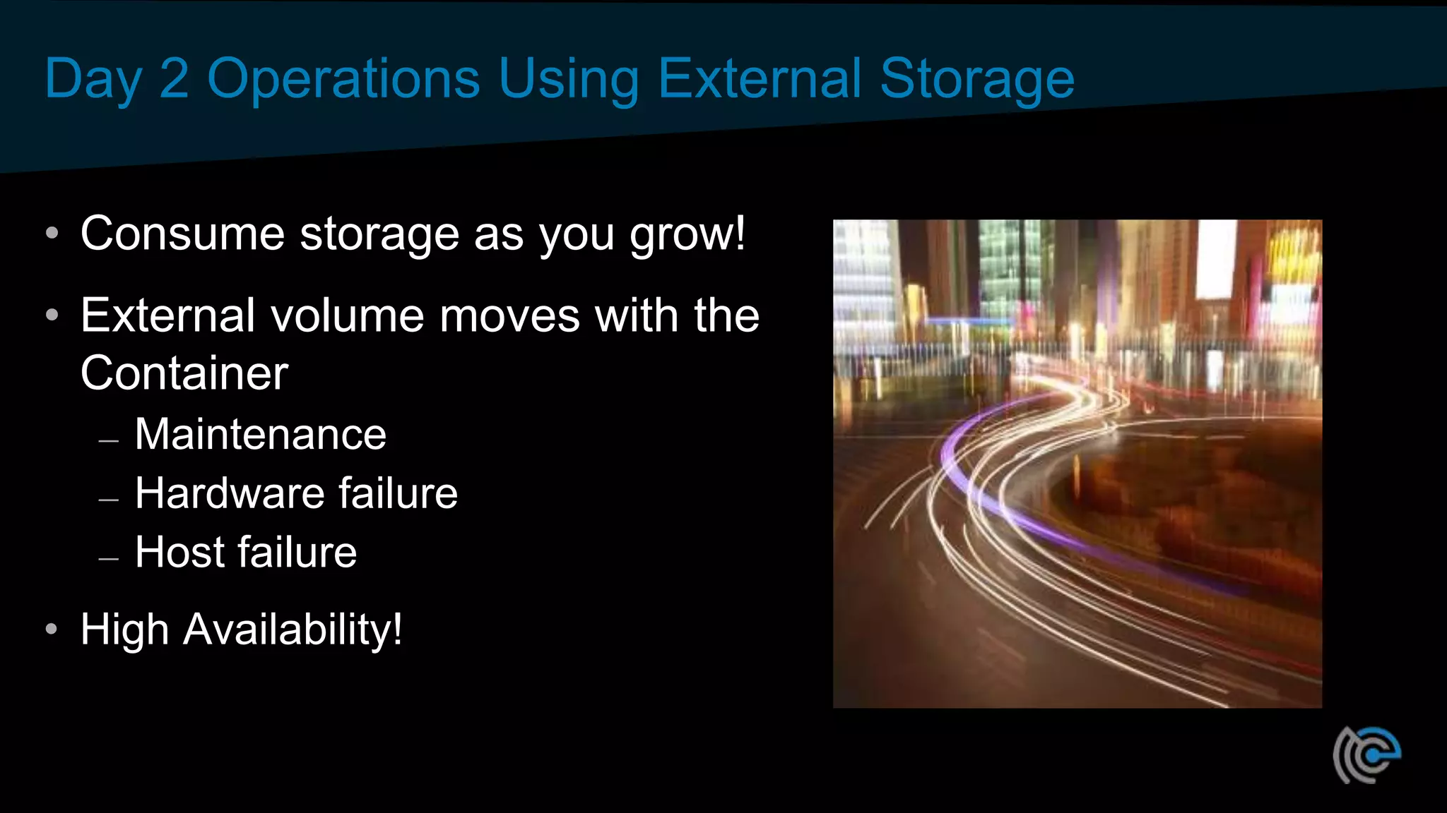 Day 2 Operations Using External Storage
• Consume storage as you grow!
• External volume moves with the
Container
– Maintenance
– Hardware failure
– Host failure
• High Availability!
 