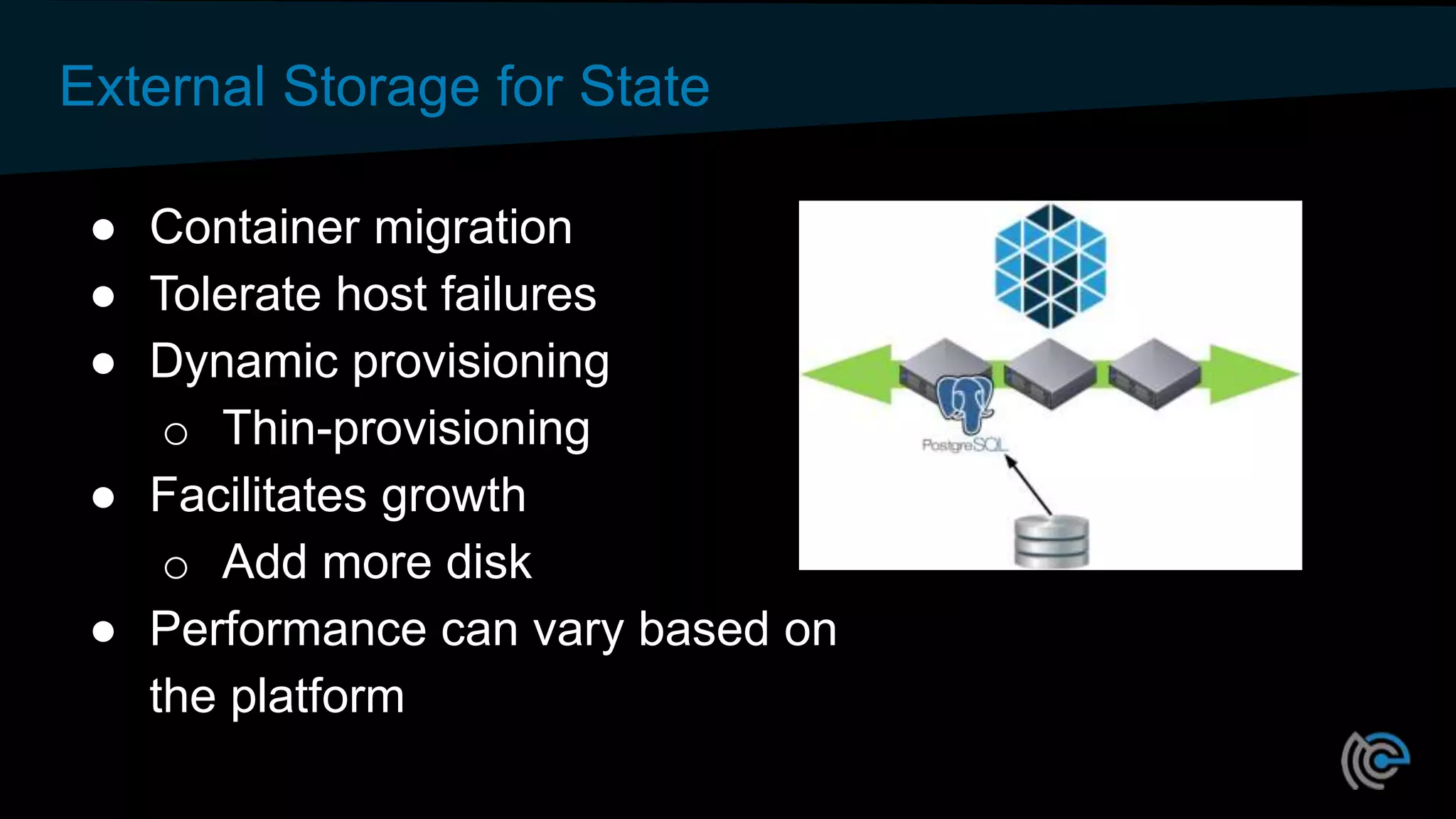 External Storage for State
● Container migration
● Tolerate host failures
● Dynamic provisioning
o Thin-provisioning
● Facilitates growth
o Add more disk
● Performance can vary based on
the platform
 