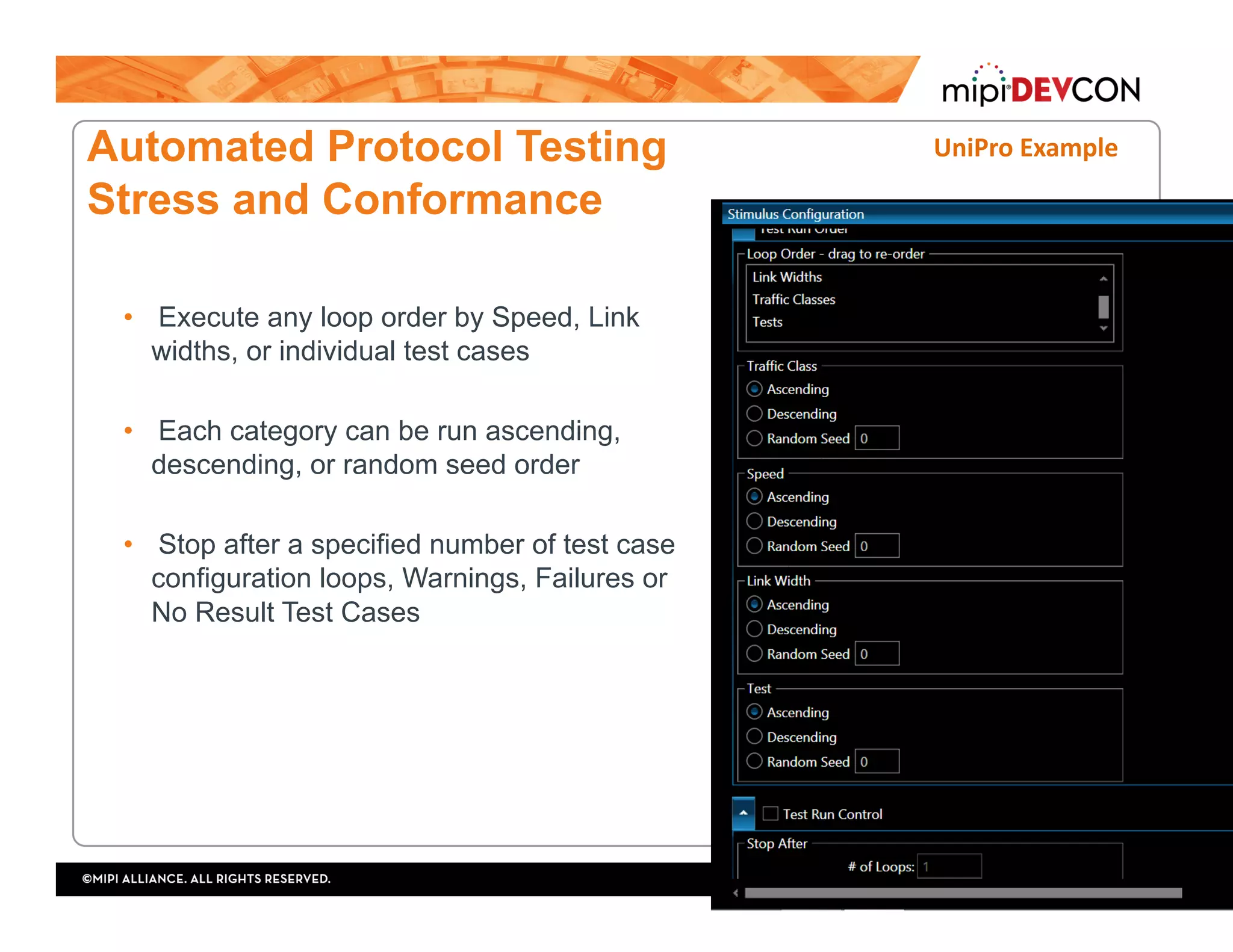Automated Protocol Testing
Stress and Conformance
•  Execute any loop order by Speed, Link
widths, or individual test cases
•  Each category can be run ascending,
descending, or random seed order
•  Stop after a specified number of test case
configuration loops, Warnings, Failures or
No Result Test Cases
UniPro	Example	
 