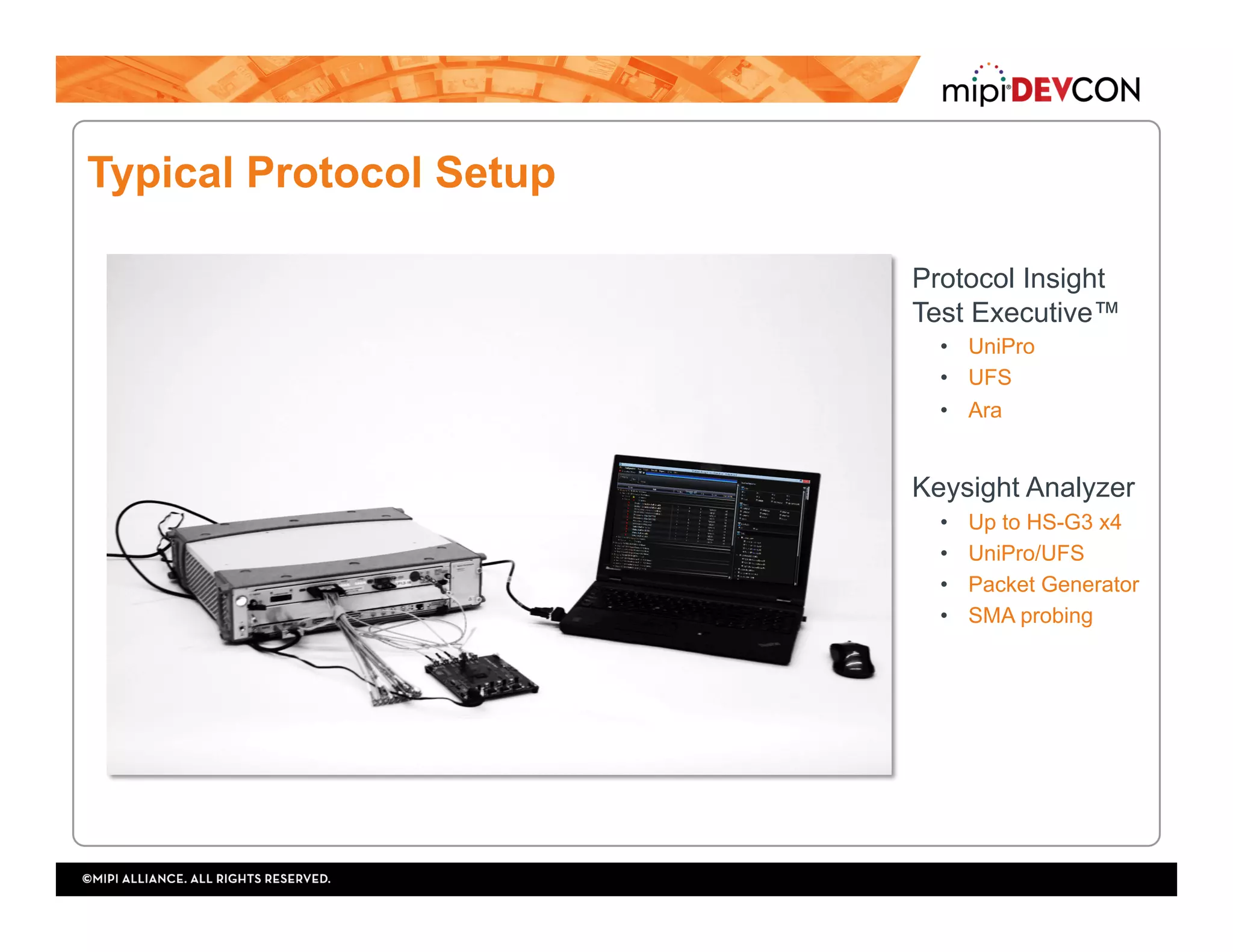 Typical Protocol Setup
Protocol Insight
Test Executive™
•  UniPro
•  UFS
•  Ara
Keysight Analyzer
•  Up to HS-G3 x4
•  UniPro/UFS
•  Packet Generator
•  SMA probing
 