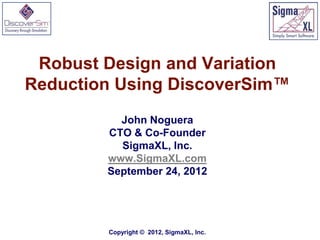 Robust Design and Variation
Reduction Using DiscoverSim™
          John Noguera
        CTO & Co-Founder
          SigmaXL, Inc.
        www.SigmaXL.com
        September 24, 2012




        Copyright © 2012, SigmaXL, Inc.
 