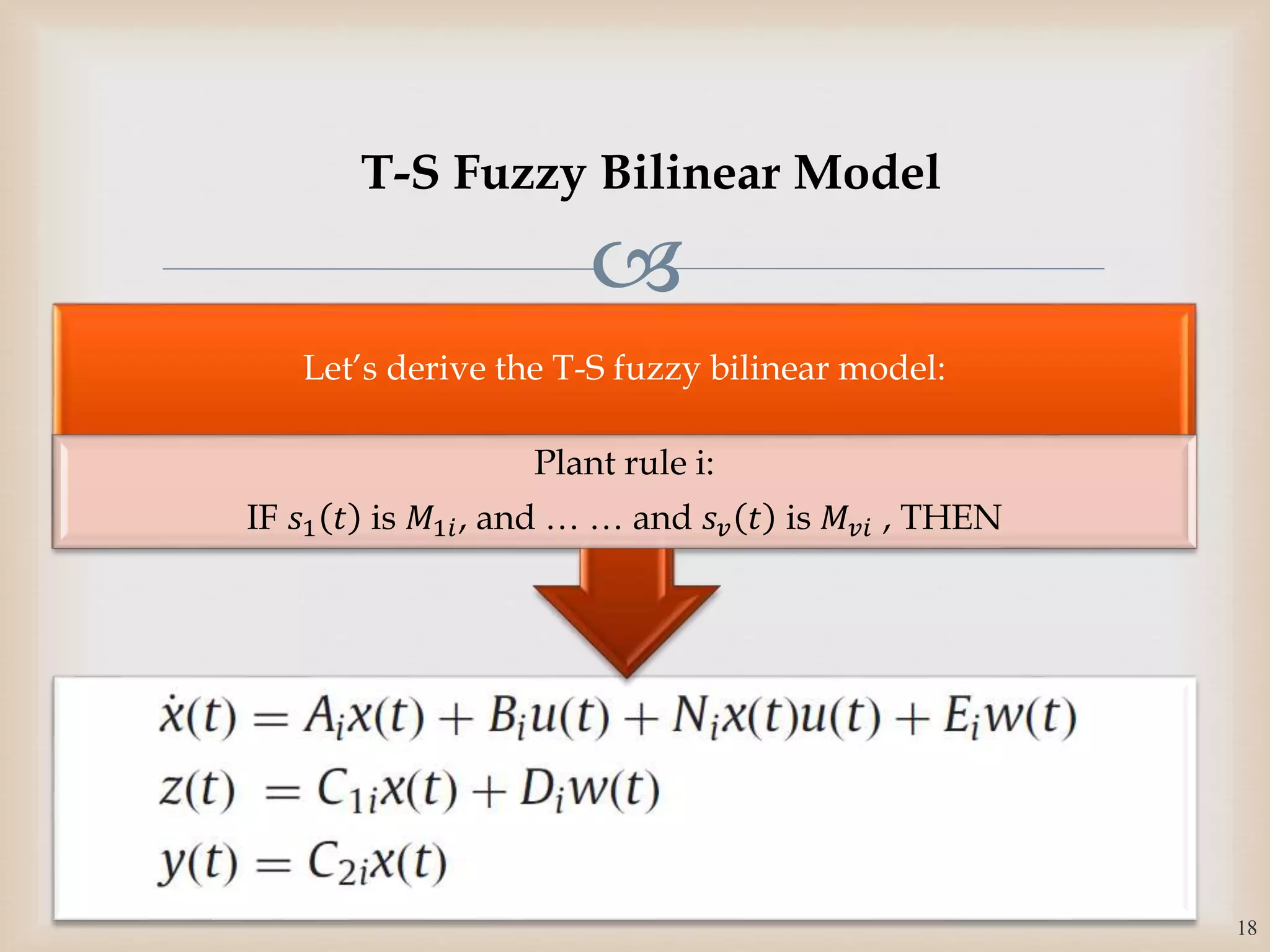 
Let’s derive the T-S fuzzy bilinear model:
Plant rule i:
IF 𝑠1 𝑡 is 𝑀1𝑖, and … … and 𝑠 𝑣 𝑡 is 𝑀𝑣𝑖 , THEN
18
T-S Fuzzy Bilinear Model
 