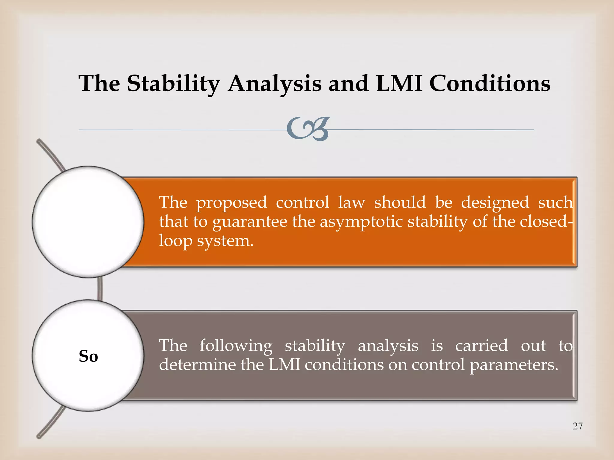
The Stability Analysis and LMI Conditions
The proposed control law should be designed such
that to guarantee the asymptotic stability of the closed-
loop system.
The following stability analysis is carried out to
determine the LMI conditions on control parameters.
27
So
 