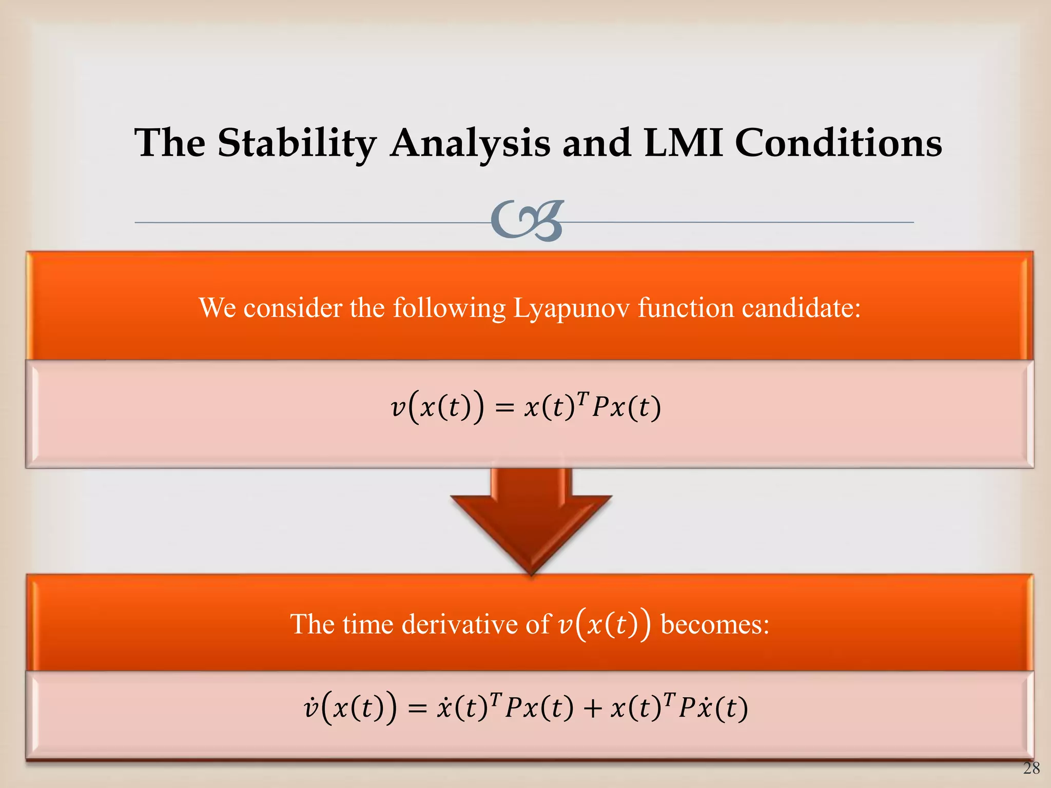 
The time derivative of 𝑣 𝑥 𝑡 becomes:
𝑣 𝑥 𝑡 = 𝑥 𝑡 𝑇
𝑃𝑥 𝑡 + 𝑥 𝑡 𝑇
𝑃 𝑥(𝑡)
We consider the following Lyapunov function candidate:
𝑣 𝑥 𝑡 = 𝑥 𝑡 𝑇 𝑃𝑥(𝑡)
28
The Stability Analysis and LMI Conditions
 