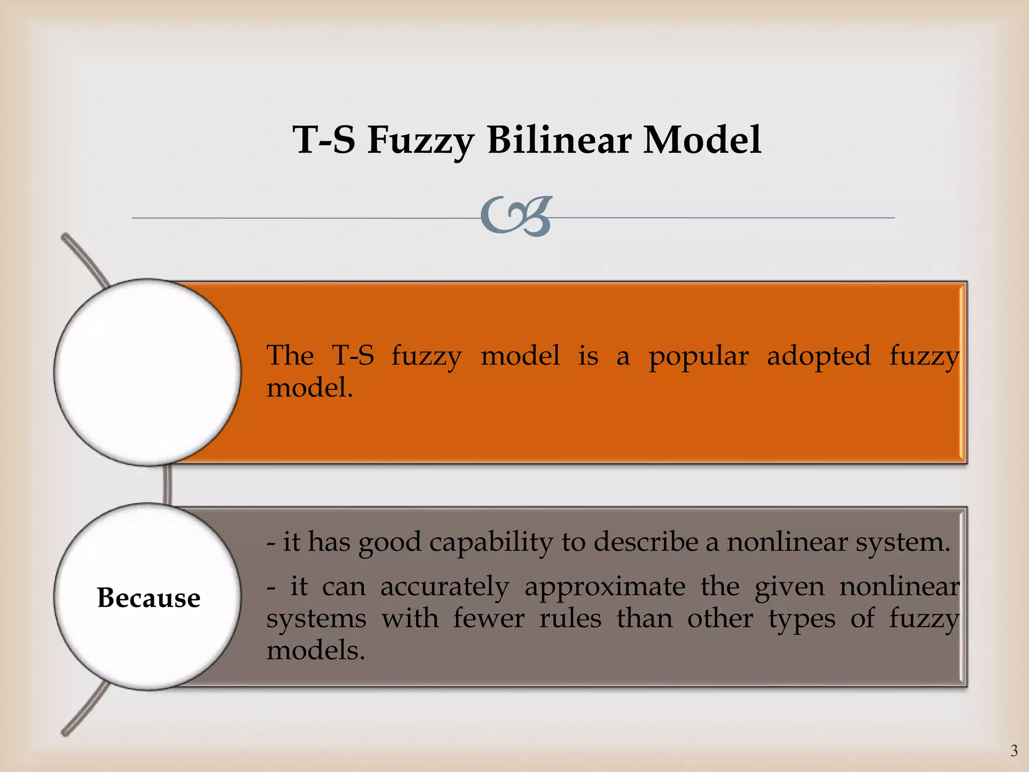 
The T-S fuzzy model is a popular adopted fuzzy
model.
- it has good capability to describe a nonlinear system.
- it can accurately approximate the given nonlinear
systems with fewer rules than other types of fuzzy
models.
Because
3
T-S Fuzzy Bilinear Model
 