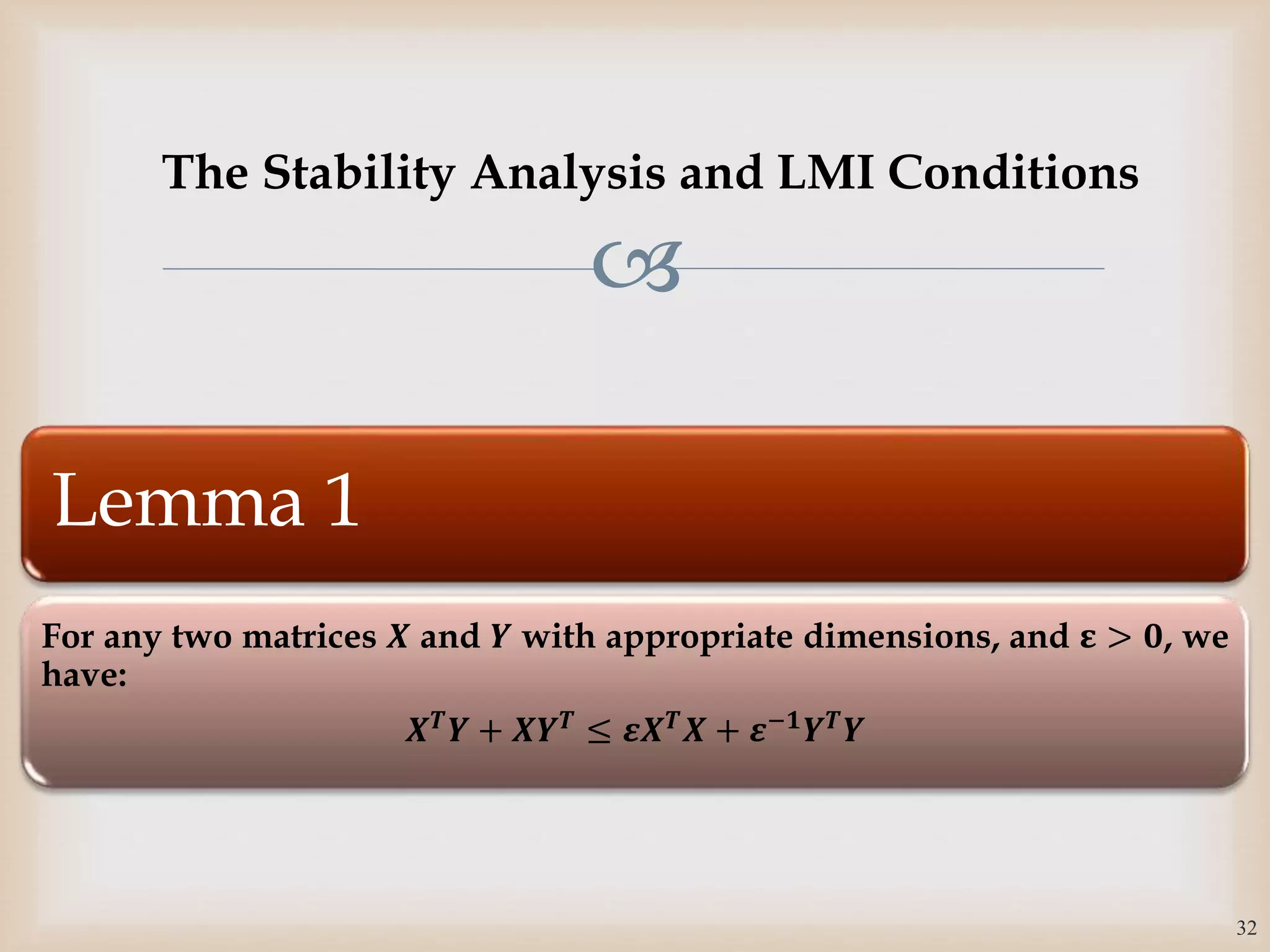 
Lemma 1
For any two matrices 𝑿 and 𝒀 with appropriate dimensions, and 𝛆 > 𝟎, we
have:
𝑿 𝑻 𝒀 + 𝑿𝒀 𝑻 ≤ 𝜺𝑿 𝑻 𝑿 + 𝜺−𝟏 𝒀 𝑻 𝒀
32
The Stability Analysis and LMI Conditions
 