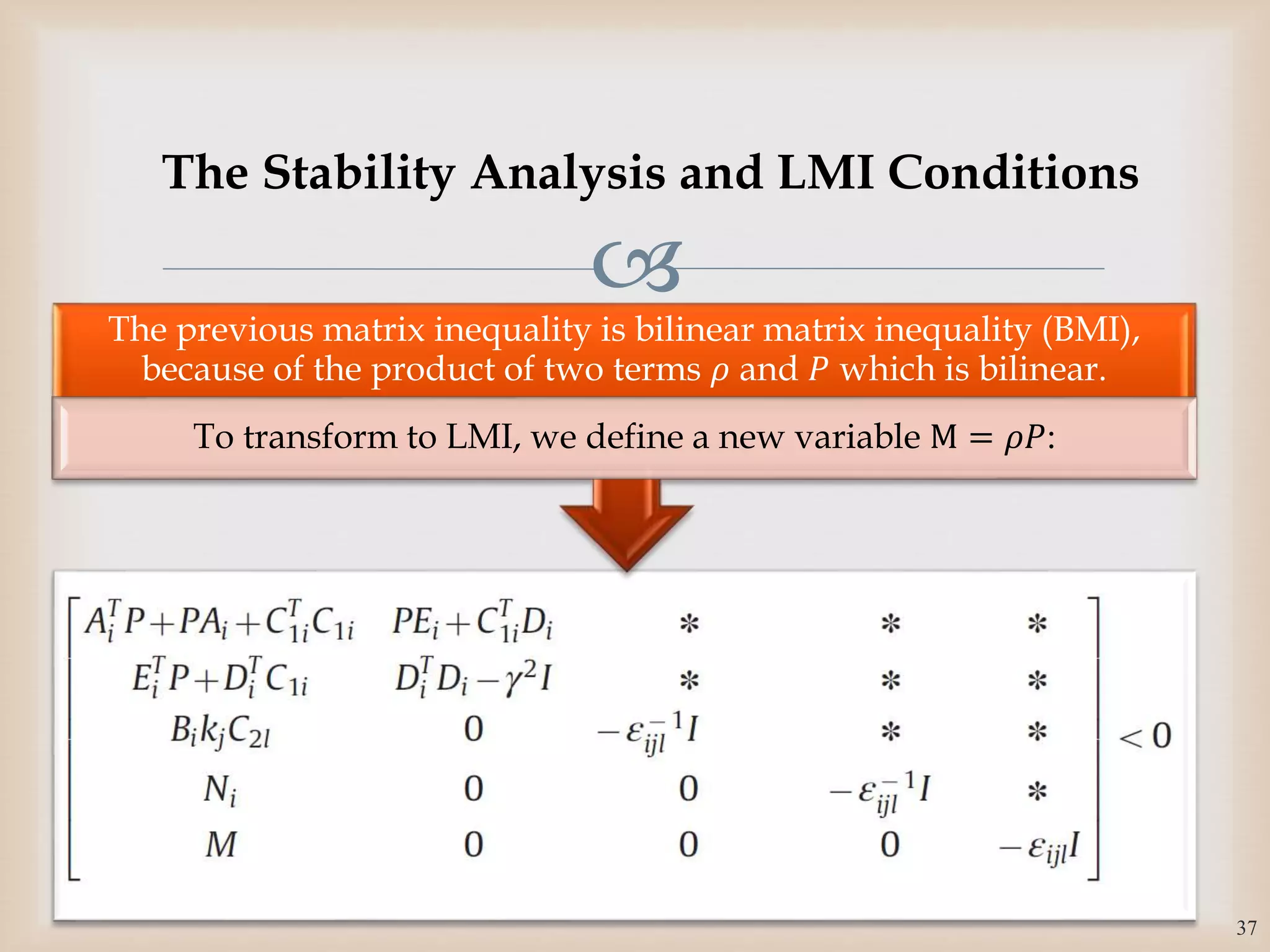 
The previous matrix inequality is bilinear matrix inequality (BMI),
because of the product of two terms 𝜌 and 𝑃 which is bilinear.
To transform to LMI, we define a new variable M = 𝜌𝑃:
37
The Stability Analysis and LMI Conditions
 