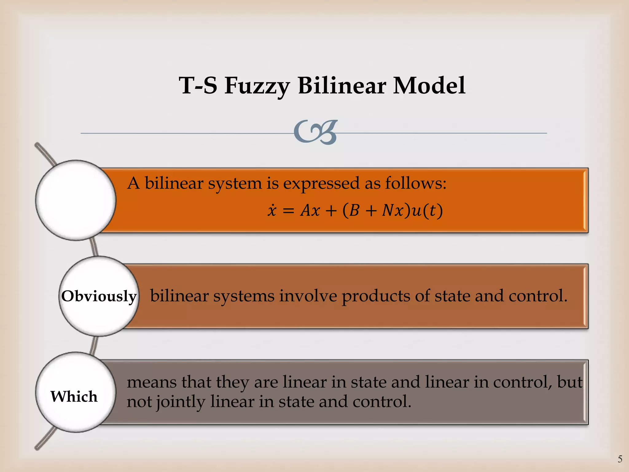 
A bilinear system is expressed as follows:
𝑥 = 𝐴𝑥 + 𝐵 + 𝑁𝑥 𝑢(𝑡)
bilinear systems involve products of state and control.
means that they are linear in state and linear in control, but
not jointly linear in state and control.
Obviously
5
T-S Fuzzy Bilinear Model
Which
 