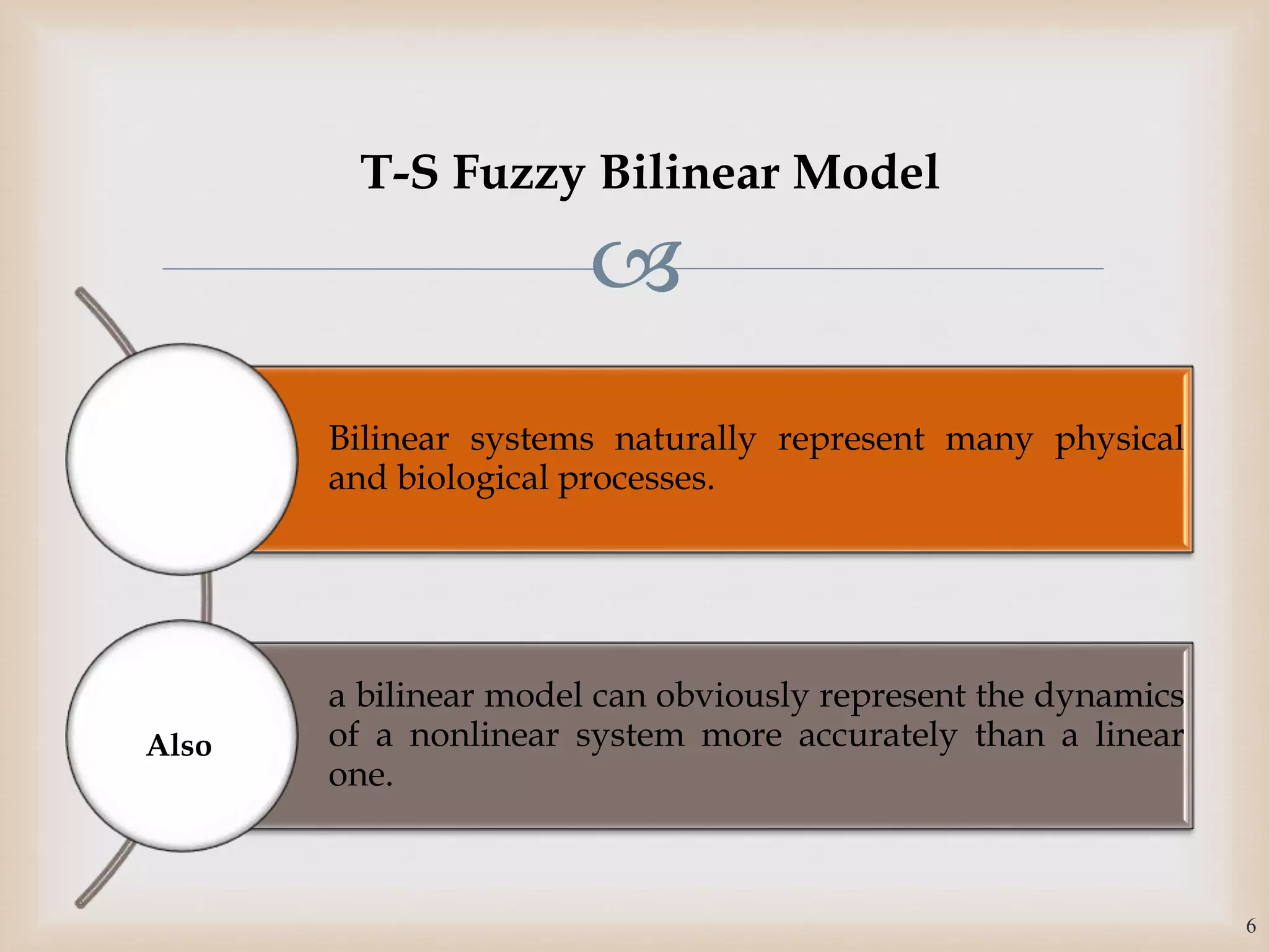 
Bilinear systems naturally represent many physical
and biological processes.
a bilinear model can obviously represent the dynamics
of a nonlinear system more accurately than a linear
one.
Also
6
T-S Fuzzy Bilinear Model
 