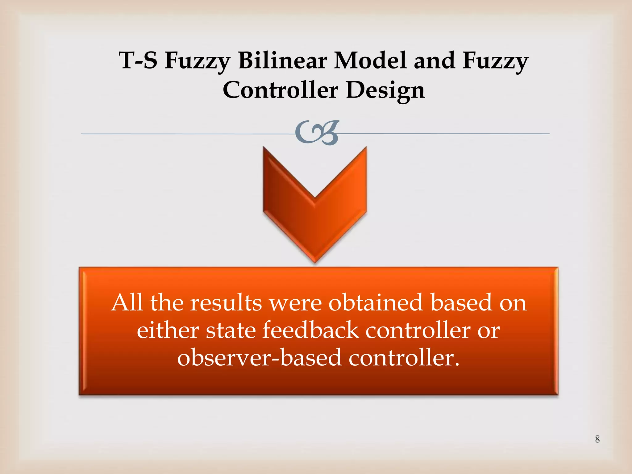 
All the results were obtained based on
either state feedback controller or
observer-based controller.
8
T-S Fuzzy Bilinear Model and Fuzzy
Controller Design
 