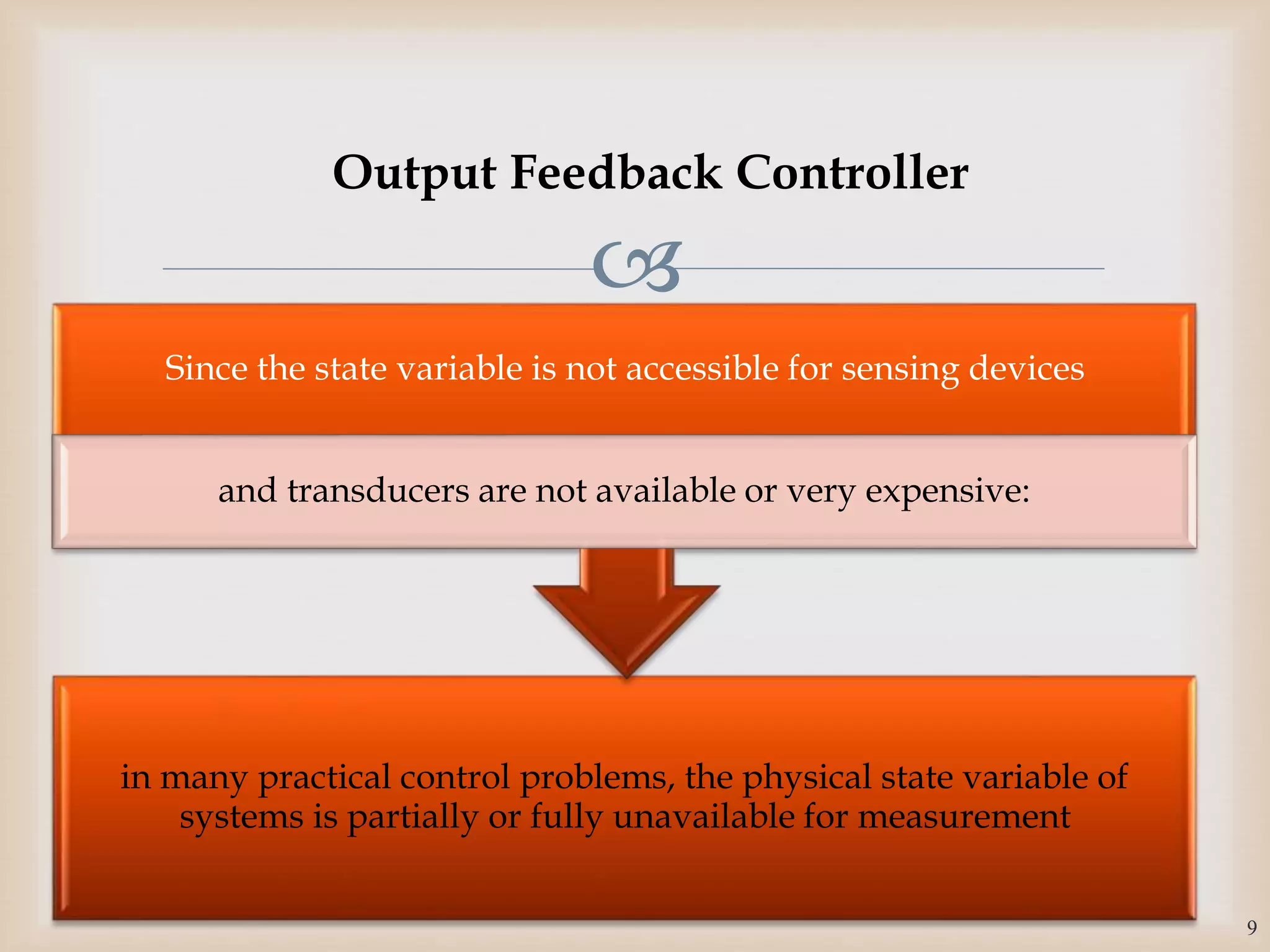 
in many practical control problems, the physical state variable of
systems is partially or fully unavailable for measurement
Since the state variable is not accessible for sensing devices
and transducers are not available or very expensive:
9
Output Feedback Controller
 