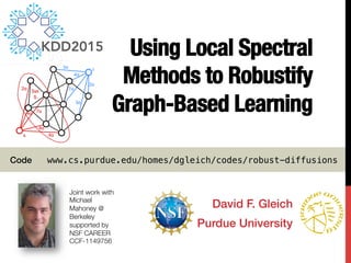 Using Local Spectral
Methods to Robustify
Graph-Based Learning
David F. Gleich!
Purdue University!
Joint work with 
Michael
Mahoney @
Berkeley
supported by "
NSF CAREER
CCF-1149756
Code www.cs.purdue.edu/homes/dgleich/codes/robust-diffusions!
KDD2015
 