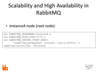 Scalability and High Availability in
RabbitMQ
set RABBITMQ_NODENAME=instanceA &
set RABBITMQ_NODE_PORT=5770 &
set RABBITMQ_SERVER_START_ARGS=
-rabbitmq_management listener [{port,33333}] &
rabbitmq-server.bat –detached
• InstanceA node (root node):
 