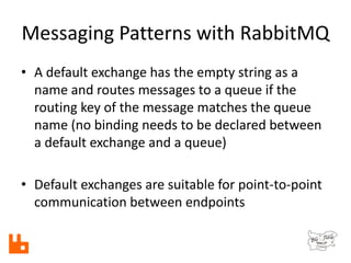 Messaging Patterns with RabbitMQ
• A default exchange has the empty string as a
name and routes messages to a queue if the...