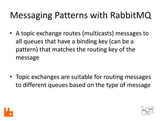 Messaging Patterns with RabbitMQ
• A topic exchange routes (multicasts) messages to
all queues that have a binding key (ca...