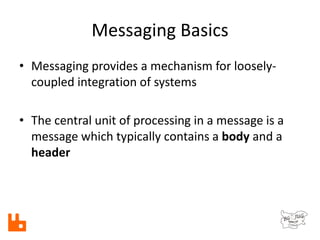 Messaging Basics
• Messaging provides a mechanism for loosely-
coupled integration of systems
• The central unit of processing in a message is a
message which typically contains a body and a
header
 
