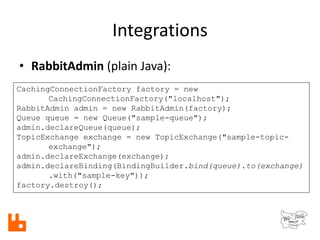 Integrations
• RabbitAdmin (plain Java):
CachingConnectionFactory factory = new
CachingConnectionFactory("localhost");
Rab...