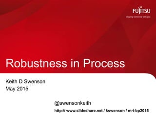 Keith D Swenson
May 2015
@swensonkeith
Robustness in Process
http:// www.slideshare.net / kswenson / mribp2015
 