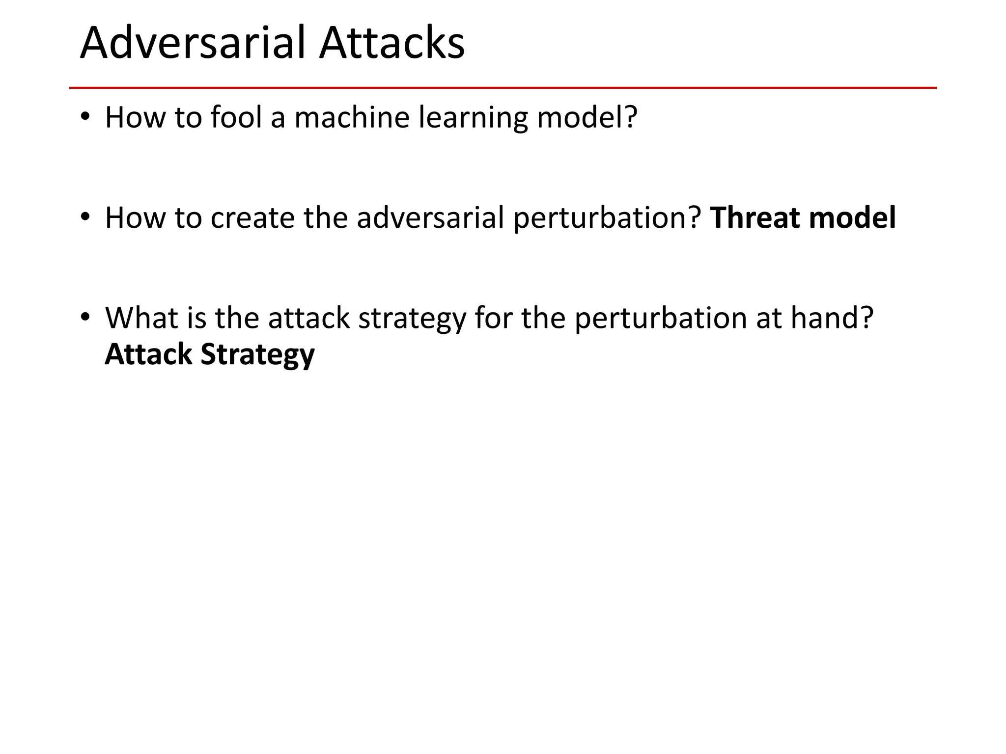 • How to fool a machine learning model?
• How to create the adversarial perturbation? Threat model
• What is the attack strategy for the perturbation at hand?
Attack Strategy
Adversarial Attacks
 