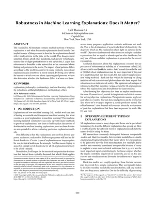 Robustness in Machine Learning Explanations: Does It Matter?
Leif Hancox-Li
leif.hancox-li@capitalone.com
Capital One
New York, New York, USA
ABSTRACT
The explainable AI literature contains multiple notions of what an
explanation is and what desiderata explanations should satisfy. One
implicit source of disagreement is how far the explanations should
reflect real patterns in the data or the world. This disagreement
underlies debates about other desiderata, such as how robust expla-
nations are to slight perturbations in the input data. I argue that
robustness is desirable to the extent that we’re concerned about
finding real patterns in the world. The import of real patterns differs
according to the problem context. In some contexts, non-robust
explanations can constitute a moral hazard. By being clear about
the extent to which we care about capturing real patterns, we can
also determine whether the Rashomon Effect is a boon or a bane.
KEYWORDS
explanation, philosophy, epistemology, machine learning, objectiv-
ity, robustness, artificial intelligence, methodology, ethics
ACM Reference Format:
Leif Hancox-Li. 2020. Robustness in Machine Learning Explanations: Does
It Matter?. In Conference on Fairness, Accountability, and Transparency (FAT*
’20), January 27–30, 2020, Barcelona, Spain. ACM, New York, NY, USA, 8 pages.
https://doi.org/10.1145/3351095.3372836
1 INTRODUCTION
Explanations of how machine learning (ML) models work are part
of having accountable and transparent machine learning. But what
counts as a good explanation in machine learning? The machine
learning research community has come up with many methods
to produce explanations, but there is little explicit discussion of
desiderata for machine learning explanations, even as these desider-
ata are appealed to when evaluating particular explanation meth-
ods.
One difficulty is that ML explanations are used for diverse pur-
poses, audiences, and models. Different purposes will lead to dif-
ferent desiderata. Certain types of explanations are inappropriate
for non-technical audiences, for example. For this reason, trying to
argue for a single set of desiderata for all ML explanations is likely
to be a fool’s errand.
Nonetheless, I will argue for the merits of one particular desidera-
tum that has not been explicitly discussed, but which I think applies
Permission to make digital or hard copies of all or part of this work for personal or
classroom use is granted without fee provided that copies are not made or distributed
for profit or commercial advantage and that copies bear this notice and the full citation
on the first page. Copyrights for components of this work owned by others than the
author(s) must be honored. Abstracting with credit is permitted. To copy otherwise, or
republish, to post on servers or to redistribute to lists, requires prior specific permission
and/or a fee. Request permissions from permissions@acm.org.
FAT* ’20, January 27–30, 2020, Barcelona, Spain
© 2020 Copyright held by the owner/author(s). Publication rights licensed to ACM.
ACM ISBN 978-1-4503-6936-7/20/02...$15.00
https://doi.org/10.1145/3351095.3372836
across many purposes, application contexts, audiences and mod-
els. This is the desideratum of a particular kind of objectivity: the
degree to which an ML explanation sheds light on patterns in the
world.1 Objectivity is threatened when there are multiple candidate
explanations that are equal or almost equal on other desiderata, but
only one of those candidate explanations is presented as the correct
explanation.
A related discussion about ML explanations concerns the im-
portance of robustness (or stability, as it’s sometimes called) [26].
Alvarez-Melis and Jaakkola make a brief remark towards the end
of [2] that robust explanations may be more important if the goal
is to understand not just the model, but the underlying phenome-
non being modeled. I flesh out this remark by drawing on a long
tradition of both scientists and philosophers who have argued that
robustness is an indicator of reality. The epistemic advantages of
robustness that they describe, I argue, extend to ML explanations:
robust ML explanations are desirable for the same reasons.
After showing that objectivity has been an implicit desideratum
for some AI researchers, I provide both epistemic and ethical reasons
for seeking objective explanations. The epistemic reasons apply not
just when we want to find out about real patterns in the world, but
also when we’re trying to improve a purely predictive model. The
ethical reasons I raise dovetail with worries about the arbitrariness
of post-hoc explanations that have been expressed in works like
[1] and [16].
2 OVERVIEW: DIFFERENT TYPES OF
EXPLANATIONS
ML explanations come in many shapes and forms, and a specialized
terminology to describe different explanations has sprung up. Here
I briefly describe the different types of explanations and state the
names I will be using for them.
ML researchers commonly distinguish between interpretable
models and black-box models. Interpretable models have a math-
ematical and logical structure that easily allow for explanations
to be generated directly from that structure. For example, linear
models are commonly considered interpretable because it’s easy
to explain to even non-technical audiences that x, y, or z are the
most important inputs contributing to the linear output, whether
the inputs contribute negatively or positively, and so on. It’s also
easy to use visualizations to illustrate the influences of inputs in
linear models.
Black-box models are, roughly speaking, those that are too com-
plex to provide for a simple explanation. They are typically taken
to include ensemble models like random forests, and any models
that use deep neural networks. Due to the difficulty of generating
1For the purposes of this paper, I use “objectivity” in strictly this sense. I don’t intend
this usage to reflect on other uses of the term, the shifting meanings of which have
been documented in works like [9].
640
 