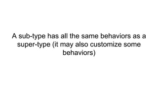 A sub-type has all the same behaviors as a
super-type (it may also customize some
behaviors)
 