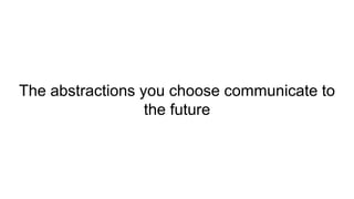 The abstractions you choose communicate to
the future
 