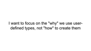 I want to focus on the "why" we use user-
defined types, not "how" to create them
 