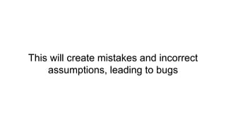 This will create mistakes and incorrect
assumptions, leading to bugs
 
