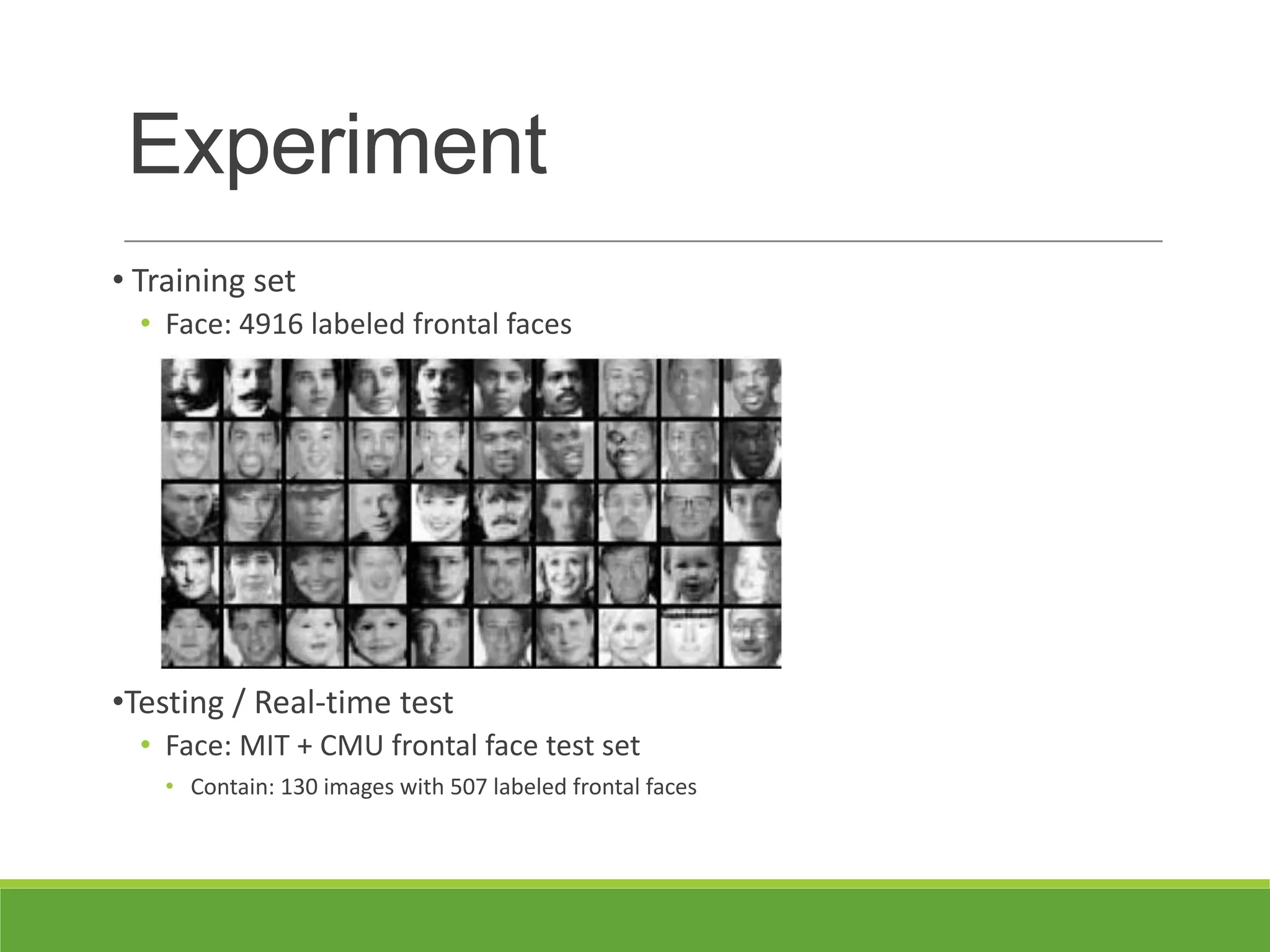 Experiment
• Training set
• Face: 4916 labeled frontal faces
•Testing / Real-time test
• Face: MIT + CMU frontal face test set
• Contain: 130 images with 507 labeled frontal faces
 