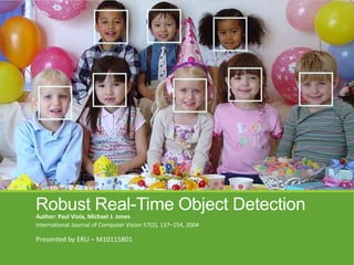 Robust Real-Time Object DetectionAuthor: Paul Viola, Michael J. Jones
International Journal of Computer Vision 57(2), 137–154, 2004
Presented by ERLI – M10115801
 