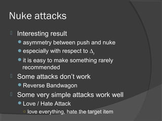 Nuke attacks
 Interesting result
asymmetry between push and nuke
especially with respect to ∆ρ
it is easy to make something rarely
recommended
 Some attacks don’t work
Reverse Bandwagon
 Some very simple attacks work well
Love / Hate Attack
○ love everything, hate the target item
 