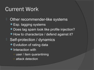 Current Work
 Other recommender-like systems
Esp. tagging systems
Does tag spam look like profile injection?
How to characterize / defend against it?
 Self-protection / dynamics
Evolution of rating data
Interaction with
○ user / item quarantining
○ attack detection
 