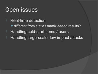 Open issues
 Real-time detection
different from static / matrix-based results?
 Handling cold-start items / users
 Handling large-scale, low impact attacks
 