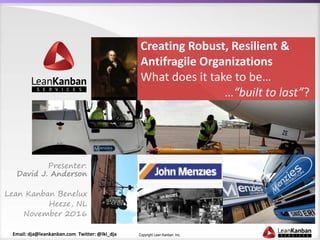 Copyright Lean Kanban Inc.Email: dja@leankanban.com Twitter: @lki_dja
Creating Robust, Resilient &
Antifragile Organizations
What does it take to be…
…“built to last”?
Presenter:
David J. Anderson
Lean Kanban Benelux
Heeze, NL
November 2016
 