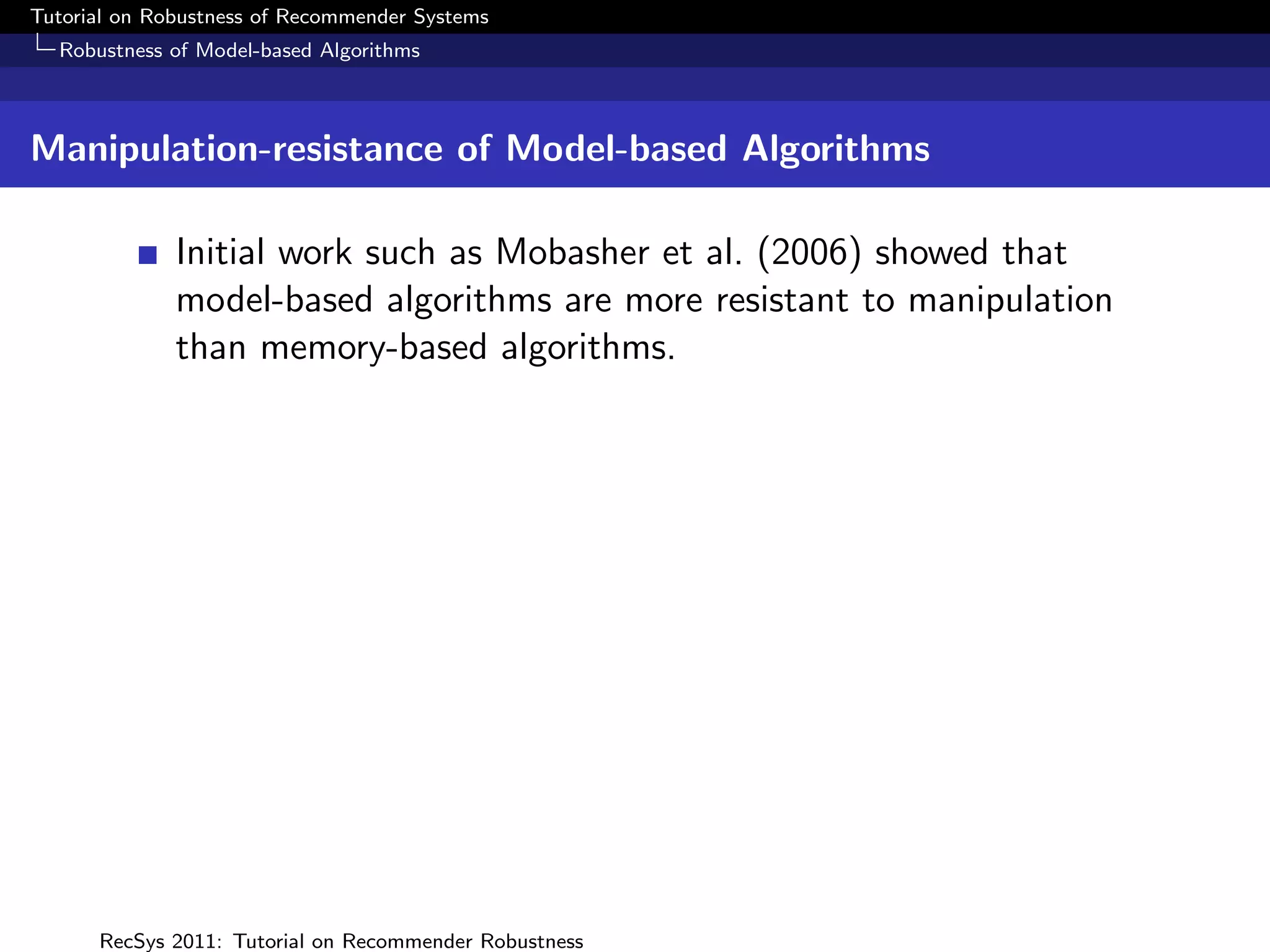 Tutorial on Robustness of Recommender Systems
  Robustness of Model-based Algorithms



Manipulation-resistance of Model-based Algorithms

              Initial work such as Mobasher et al. (2006) showed that
              model-based algorithms are more resistant to manipulation
              than memory-based algorithms.




      RecSys 2011: Tutorial on Recommender Robustness
 