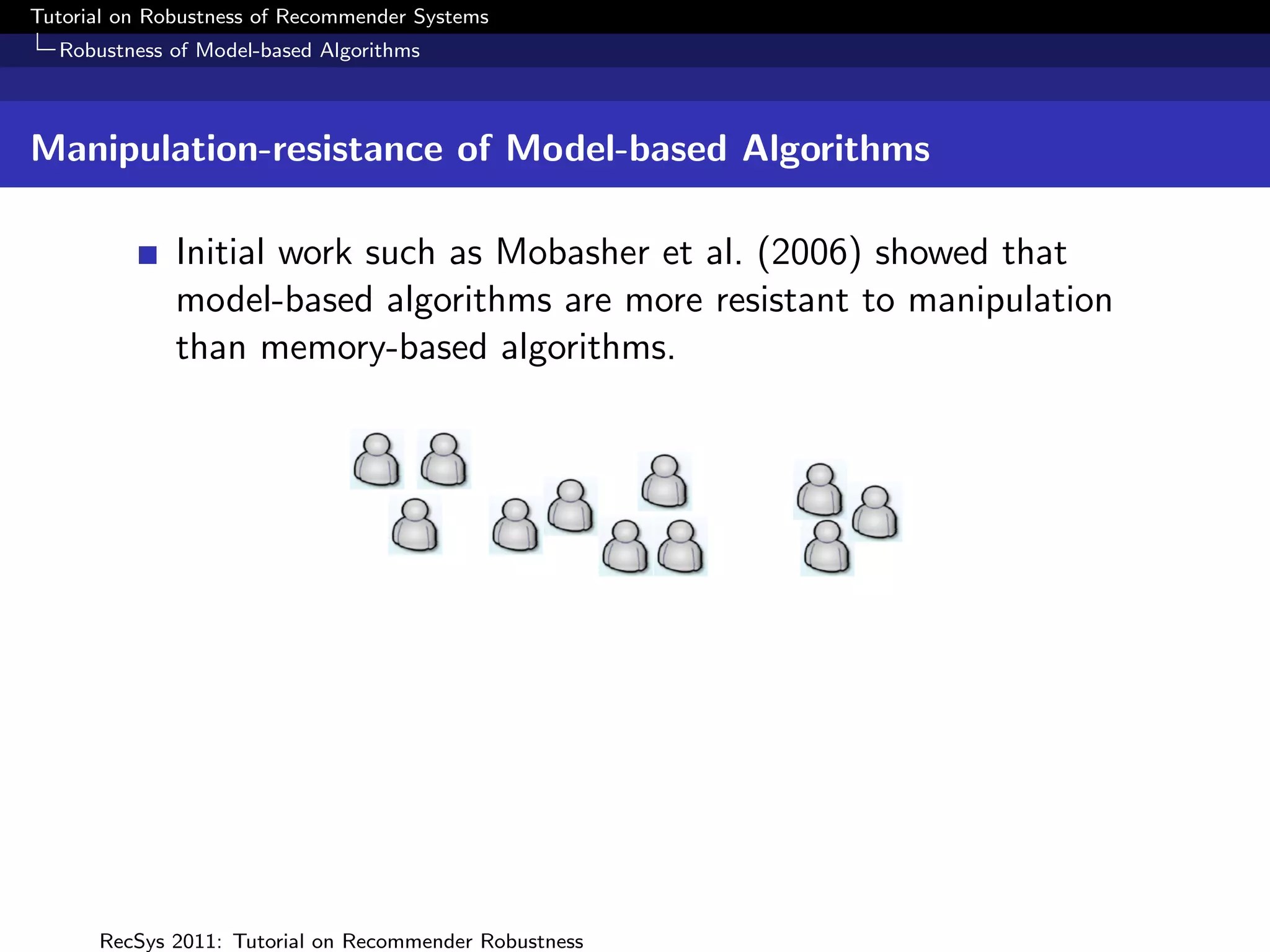 Tutorial on Robustness of Recommender Systems
  Robustness of Model-based Algorithms



Manipulation-resistance of Model-based Algorithms

              Initial work such as Mobasher et al. (2006) showed that
              model-based algorithms are more resistant to manipulation
              than memory-based algorithms.




      RecSys 2011: Tutorial on Recommender Robustness
 